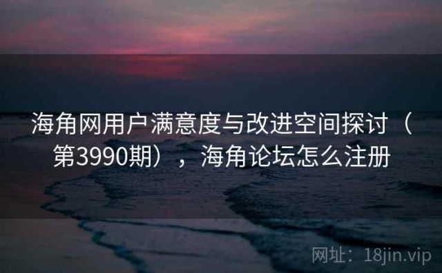海角网用户满意度与改进空间探讨（第3990期），海角论坛怎么注册