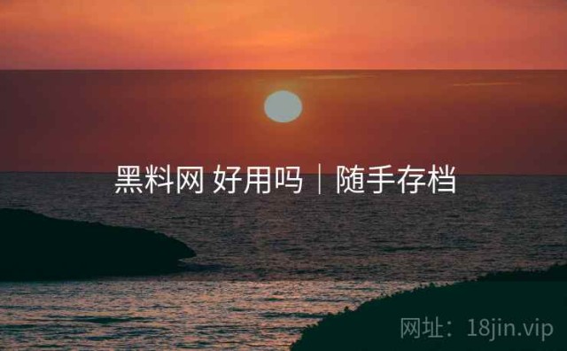黑料网 好用吗｜随手存档