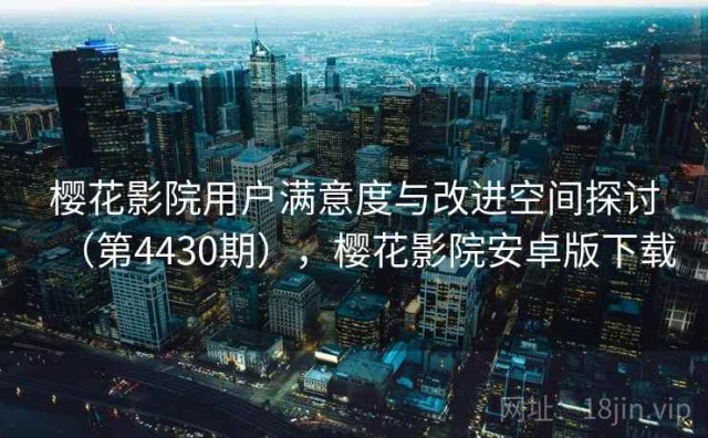 樱花影院用户满意度与改进空间探讨（第4430期），樱花影院安卓版下载
