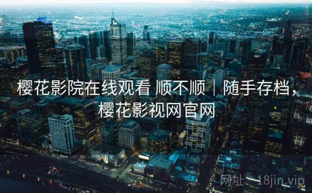 樱花影院在线观看 顺不顺｜随手存档，樱花影视网官网