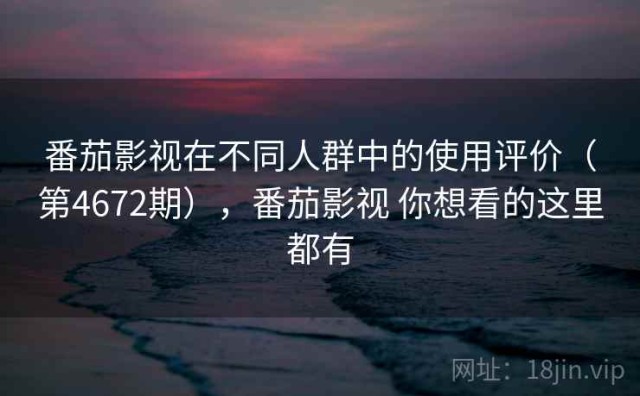 番茄影视在不同人群中的使用评价（第4672期），番茄影视 你想看的这里都有