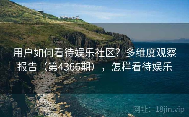 用户如何看待娱乐社区？多维度观察报告（第4366期），怎样看待娱乐