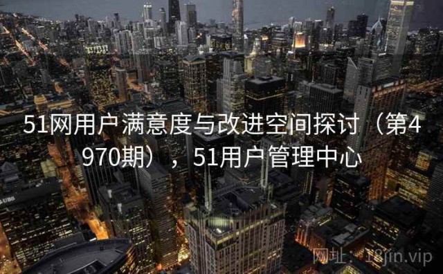 51网用户满意度与改进空间探讨（第4970期），51用户管理中心