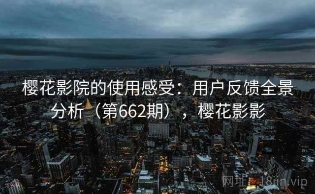 樱花影院的使用感受：用户反馈全景分析（第662期），樱花影影