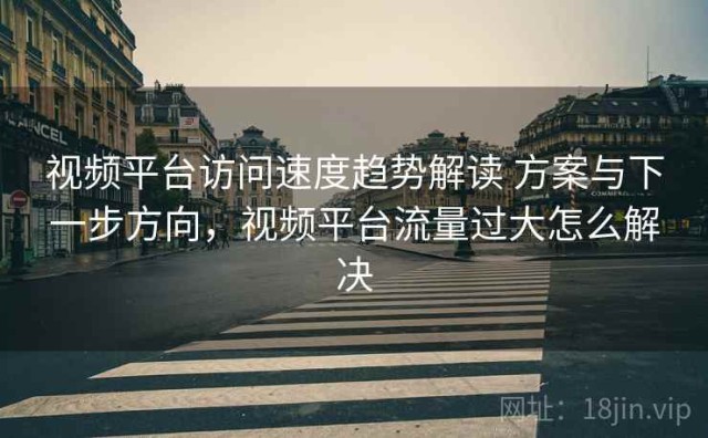 视频平台访问速度趋势解读 方案与下一步方向，视频平台流量过大怎么解决