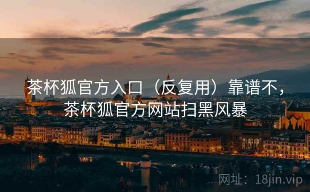 茶杯狐官方入口（反复用）靠谱不，茶杯狐官方网站扫黑风暴