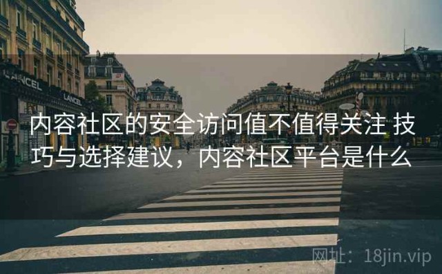 内容社区的安全访问值不值得关注 技巧与选择建议，内容社区平台是什么