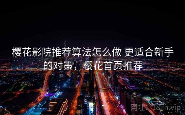 樱花影院推荐算法怎么做 更适合新手的对策，樱花首页推荐