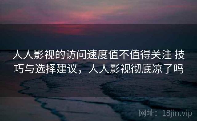 人人影视的访问速度值不值得关注 技巧与选择建议，人人影视彻底凉了吗