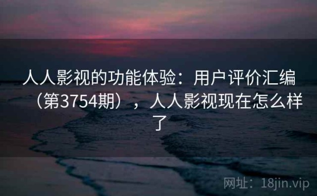 人人影视的功能体验：用户评价汇编（第3754期），人人影视现在怎么样了