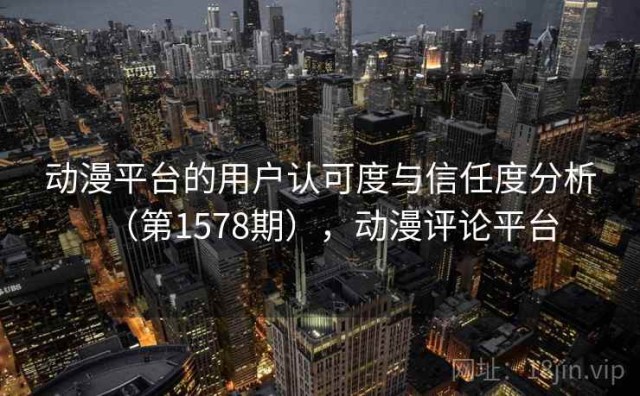 动漫平台的用户认可度与信任度分析（第1578期），动漫评论平台