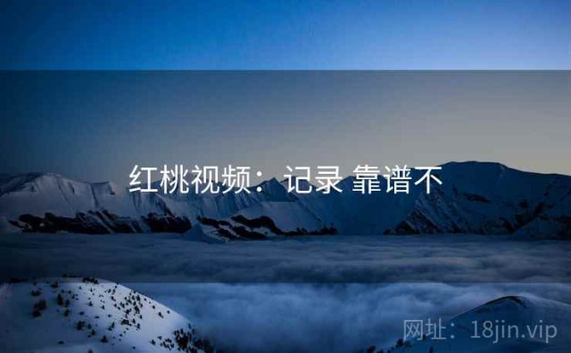 红桃视频：记录 靠谱不