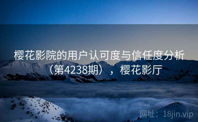 樱花影院的用户认可度与信任度分析（第4238期），樱花影厅