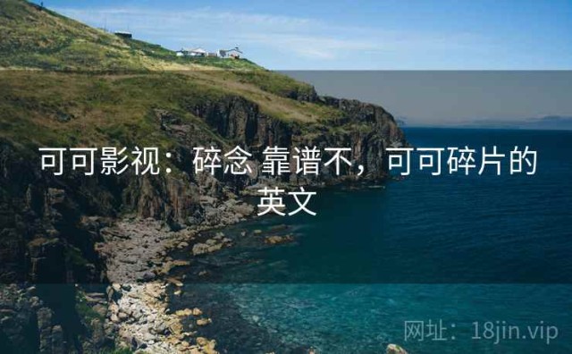 可可影视：碎念 靠谱不，可可碎片的英文