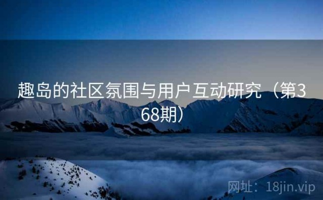 趣岛的社区氛围与用户互动研究（第368期）