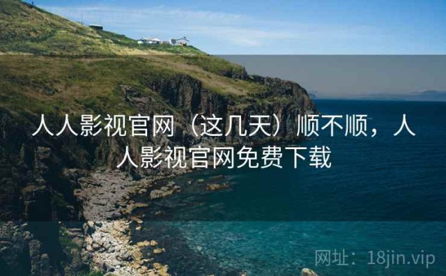 人人影视官网（这几天）顺不顺，人人影视官网免费下载