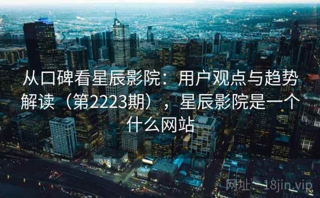 从口碑看星辰影院：用户观点与趋势解读（第2223期），星辰影院是一个什么网站
