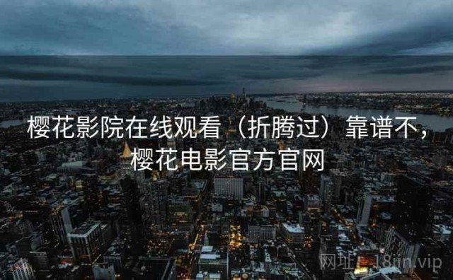 樱花影院在线观看（折腾过）靠谱不，樱花电影官方官网