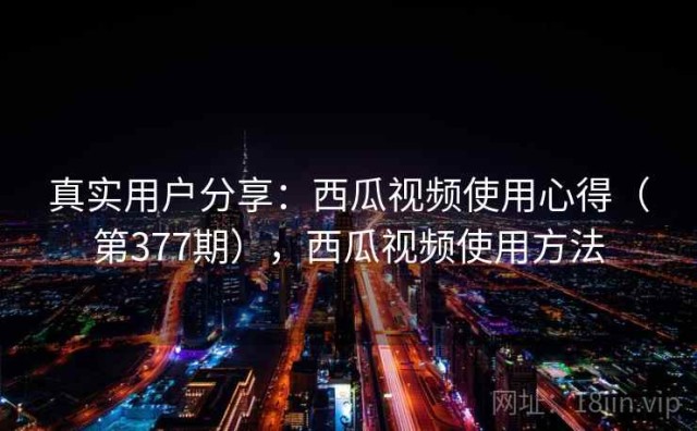 真实用户分享：西瓜视频使用心得（第377期），西瓜视频使用方法