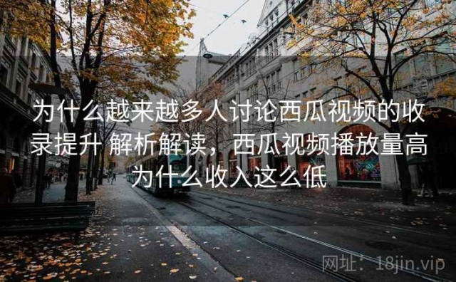 为什么越来越多人讨论西瓜视频的收录提升 解析解读，西瓜视频播放量高为什么收入这么低