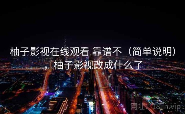 柚子影视在线观看 靠谱不（简单说明），柚子影视改成什么了