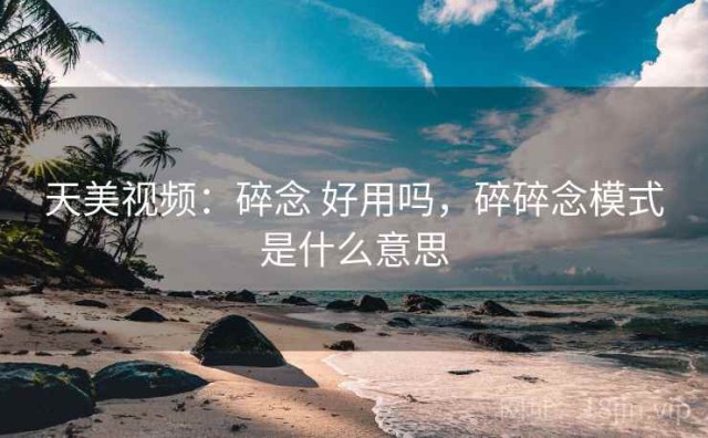 天美视频：碎念 好用吗，碎碎念模式是什么意思