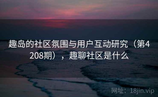 趣岛的社区氛围与用户互动研究（第4208期），趣聊社区是什么