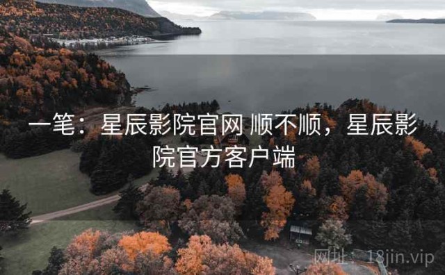 一笔：星辰影院官网 顺不顺，星辰影院官方客户端