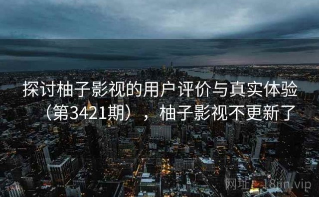 探讨柚子影视的用户评价与真实体验（第3421期），柚子影视不更新了