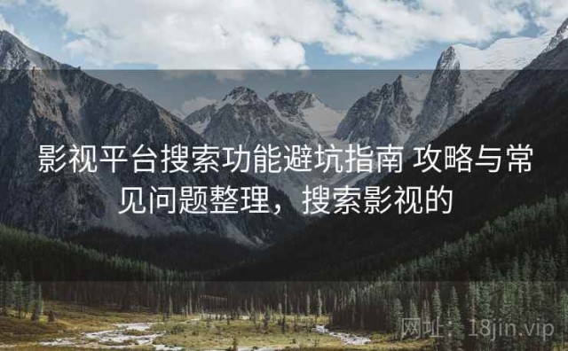 影视平台搜索功能避坑指南 攻略与常见问题整理，搜索影视的