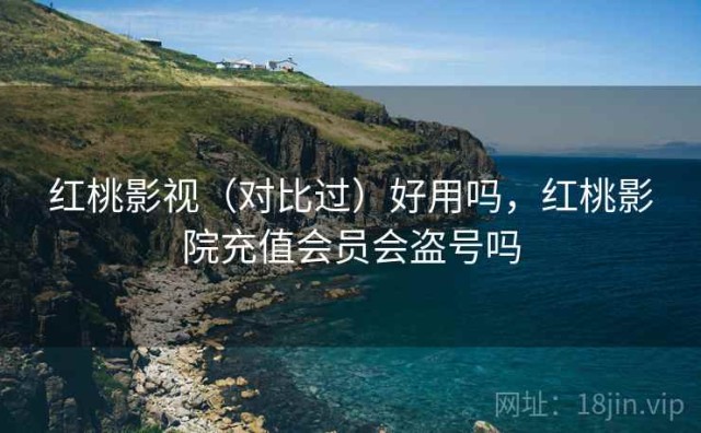 红桃影视（对比过）好用吗，红桃影院充值会员会盗号吗