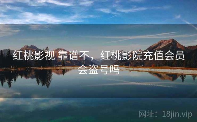 红桃影视 靠谱不，红桃影院充值会员会盗号吗