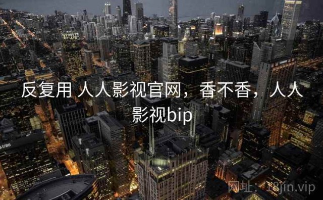 反复用 人人影视官网，香不香，人人影视bip