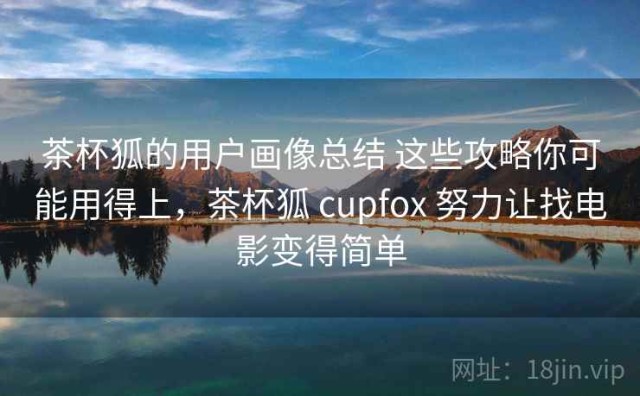 茶杯狐的用户画像总结 这些攻略你可能用得上，茶杯狐 cupfox 努力让找电影变得简单