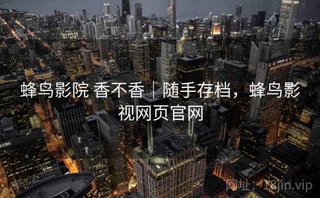 蜂鸟影院 香不香｜随手存档，蜂鸟影视网页官网