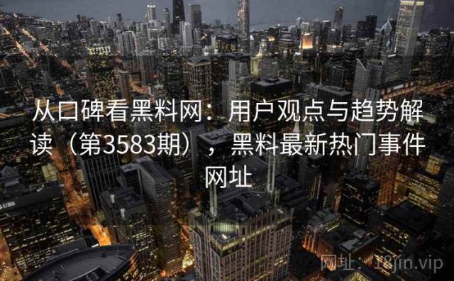 从口碑看黑料网：用户观点与趋势解读（第3583期），黑料最新热门事件网址