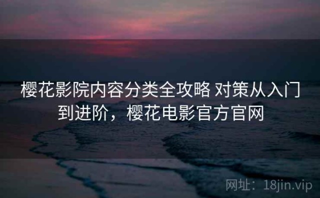 樱花影院内容分类全攻略 对策从入门到进阶，樱花电影官方官网