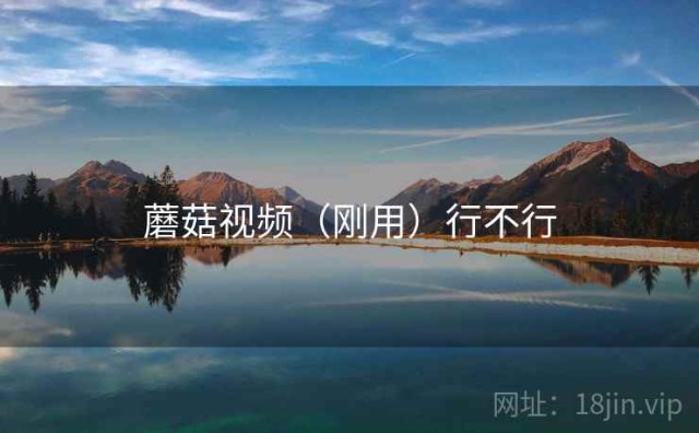 蘑菇视频（刚用）行不行