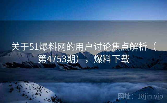关于51爆料网的用户讨论焦点解析（第4753期），爆料下载