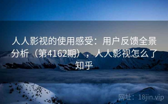 人人影视的使用感受：用户反馈全景分析（第4162期），人人影视怎么了知乎