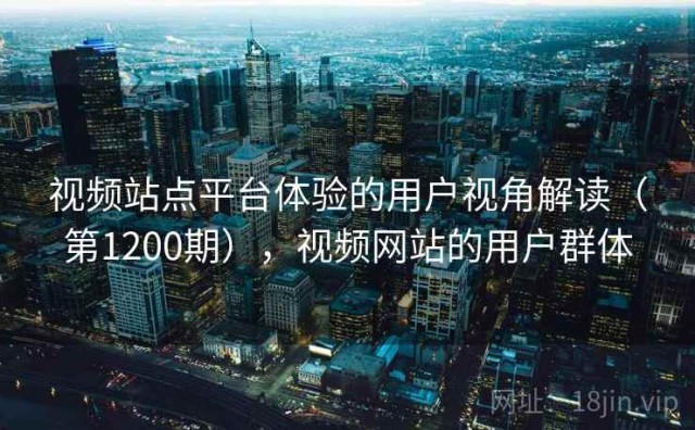 视频站点平台体验的用户视角解读（第1200期），视频网站的用户群体