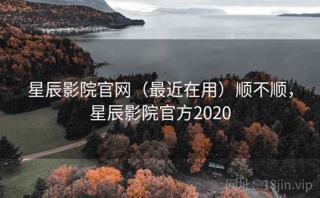 星辰影院官网（最近在用）顺不顺，星辰影院官方2020