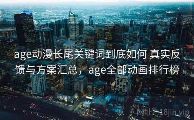 age动漫长尾关键词到底如何 真实反馈与方案汇总，age全部动画排行榜