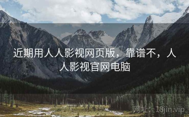 近期用人人影视网页版，靠谱不，人人影视官网电脑