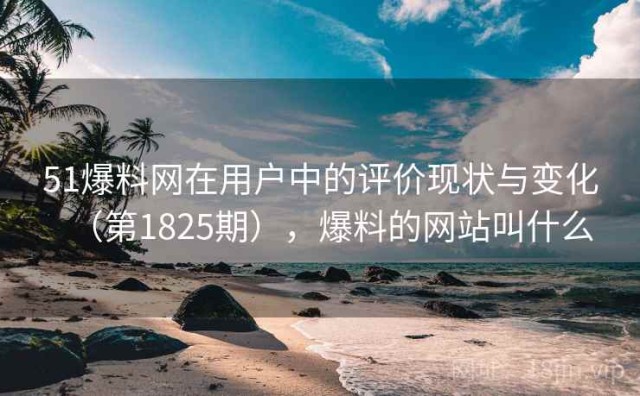 51爆料网在用户中的评价现状与变化（第1825期），爆料的网站叫什么