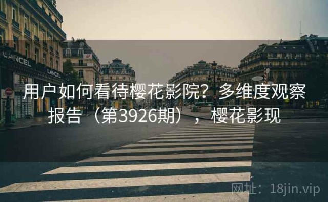 用户如何看待樱花影院？多维度观察报告（第3926期），樱花影现