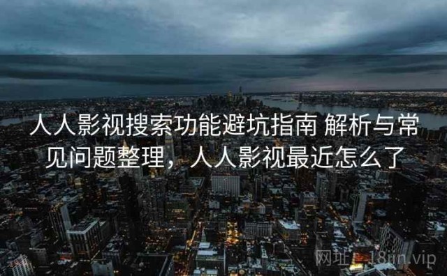 人人影视搜索功能避坑指南 解析与常见问题整理，人人影视最近怎么了