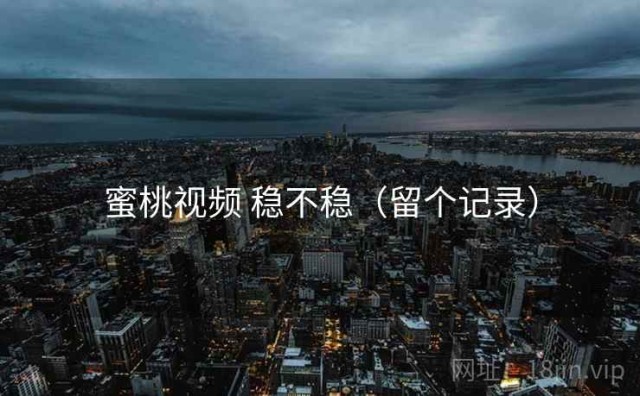 蜜桃视频 稳不稳（留个记录）