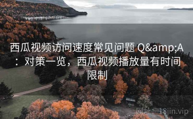 西瓜视频访问速度常见问题 Q&A：对策一览，西瓜视频播放量有时间限制