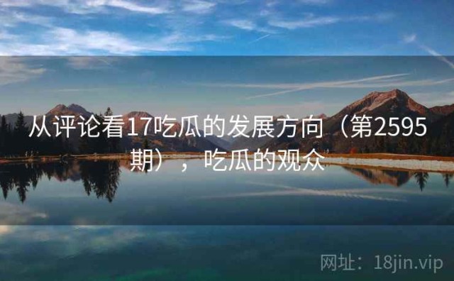 从评论看17吃瓜的发展方向（第2595期），吃瓜的观众